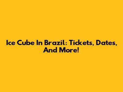 Ice Cube In Brazil: Tickets, Dates, And More!