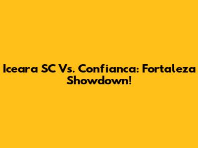 Iceara SC Vs. Confianca: Fortaleza Showdown!