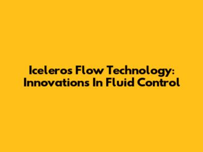Iceleros Flow Technology: Innovations In Fluid Control