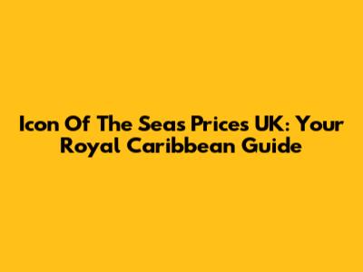 Icon Of The Seas Prices UK: Your Royal Caribbean Guide