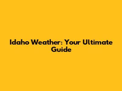 Idaho Weather: Your Ultimate Guide