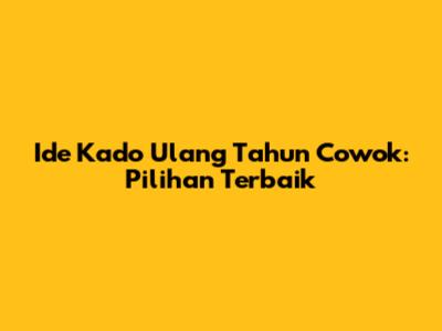 Ide Kado Ulang Tahun Cowok: Pilihan Terbaik