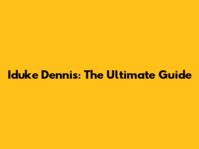 Iduke Dennis: The Ultimate Guide