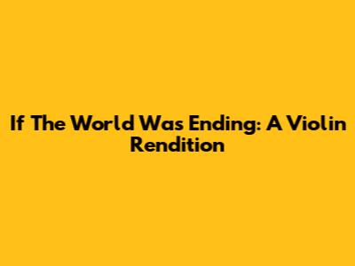 If The World Was Ending:  A Violin Rendition
