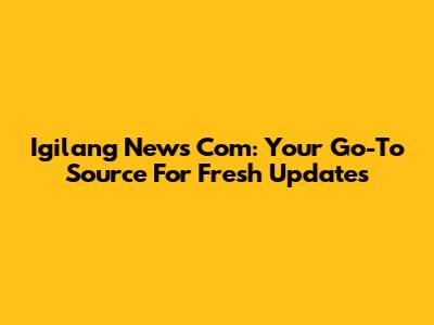 Igilang News Com: Your Go-To Source For Fresh Updates