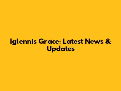 Iglennis Grace: Latest News & Updates