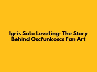 Igris Solo Leveling: The Story Behind Oscfunkosc's Fan Art