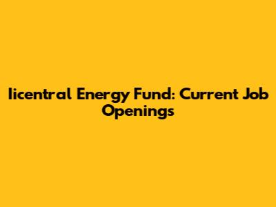 Iicentral Energy Fund: Current Job Openings