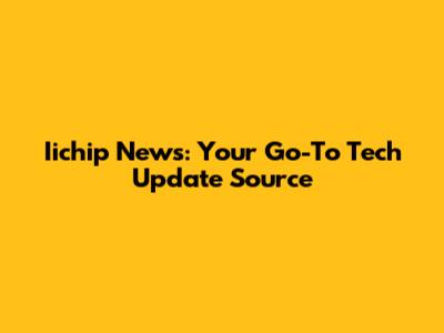 Iichip News: Your Go-To Tech Update Source