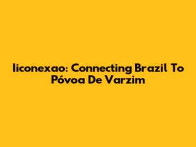Iiconexao: Connecting Brazil To Póvoa De Varzim