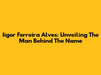 Iigor Ferreira Alves: Unveiling The Man Behind The Name