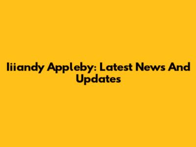 Iiiandy Appleby: Latest News And Updates