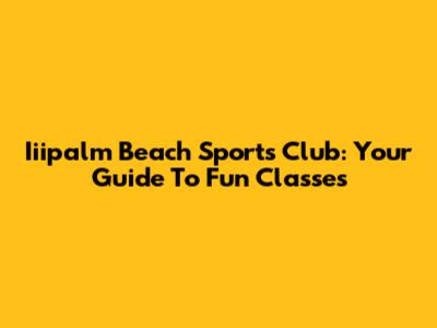 Iiipalm Beach Sports Club: Your Guide To Fun Classes