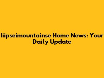 Iiipseimountainse Home News: Your Daily Update