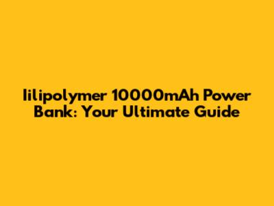 Iilipolymer 10000mAh Power Bank: Your Ultimate Guide