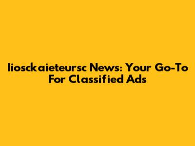 Iiosckaieteursc News: Your Go-To For Classified Ads