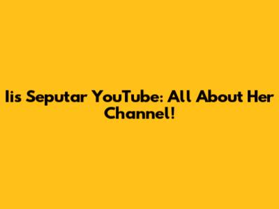 Iis Seputar YouTube: All About Her Channel!