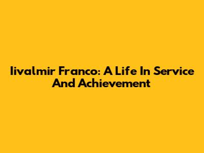 Iivalmir Franco: A Life In Service And Achievement