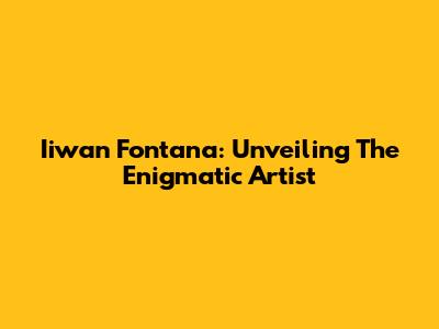 Iiwan Fontana: Unveiling The Enigmatic Artist