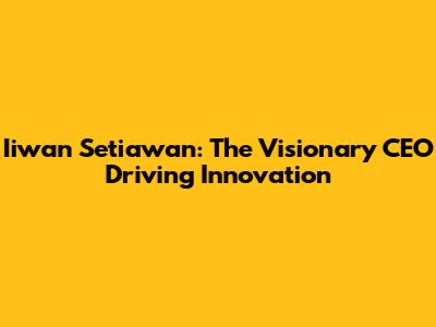 Iiwan Setiawan: The Visionary CEO Driving Innovation