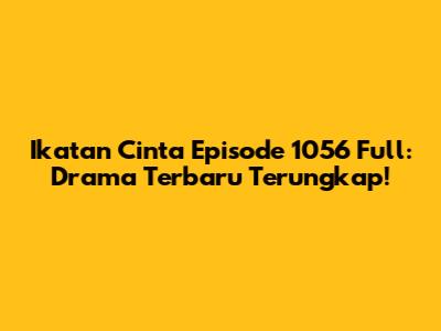 Ikatan Cinta Episode 1056 Full: Drama Terbaru Terungkap!