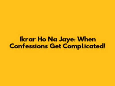 Ikrar Ho Na Jaye: When Confessions Get Complicated!