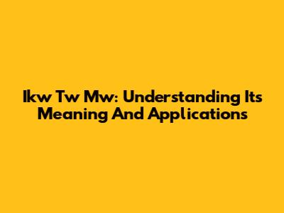 Ikw Tw Mw: Understanding Its Meaning And Applications