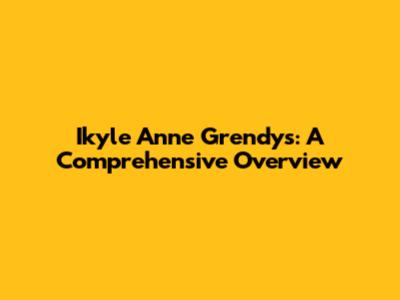 Ikyle Anne Grendys: A Comprehensive Overview