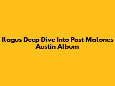 Ilagu's Deep Dive Into Post Malone's 'Austin' Album