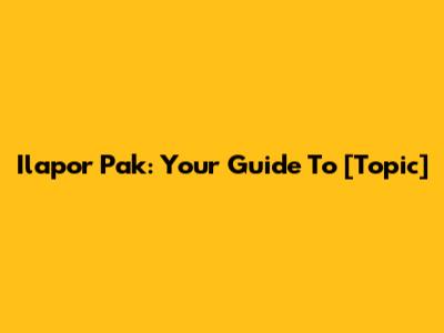 Ilapor Pak: Your Guide To [Topic]
