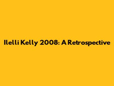 Ilelli Kelly 2008: A Retrospective