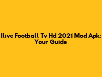 Ilive Football Tv Hd 2021 Mod Apk: Your Guide