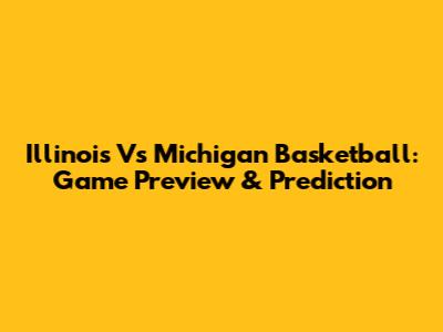 Illinois Vs Michigan Basketball: Game Preview & Prediction