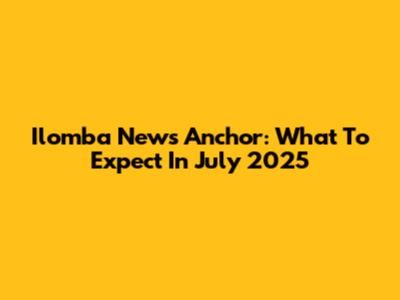 Ilomba News Anchor: What To Expect In July 2025