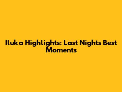 Iluka Highlights: Last Night's Best Moments