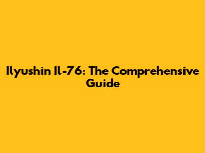 Ilyushin Il-76: The Comprehensive Guide