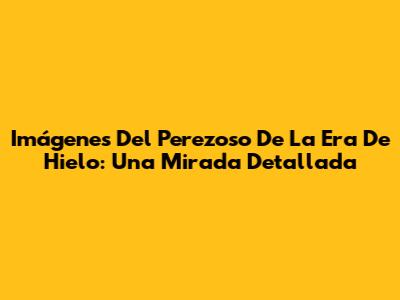 Imágenes Del Perezoso De La Era De Hielo: Una Mirada Detallada