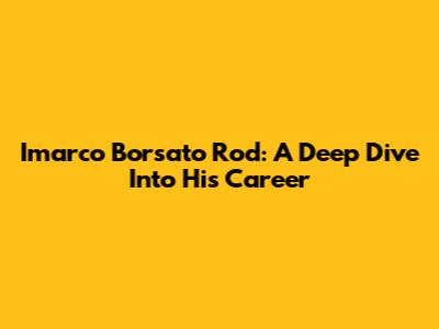 Imarco Borsato Rod: A Deep Dive Into His Career