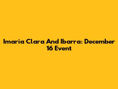 Imaria Clara And Ibarra: December 16 Event