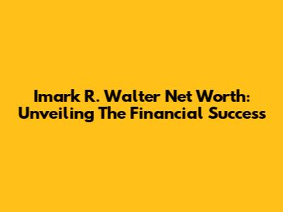 Imark R. Walter Net Worth: Unveiling The Financial Success