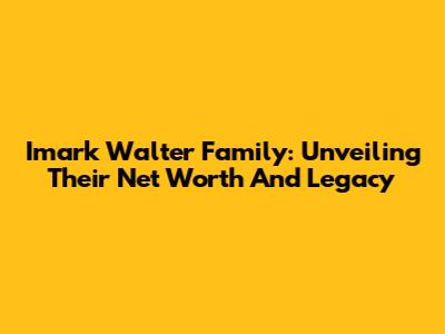 Imark Walter Family: Unveiling Their Net Worth And Legacy