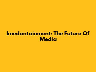Imedantainment: The Future Of Media