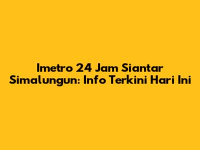 Imetro 24 Jam Siantar Simalungun: Info Terkini Hari Ini