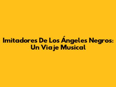 Imitadores De Los Ángeles Negros: Un Viaje Musical