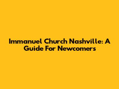 Immanuel Church Nashville: A Guide For Newcomers
