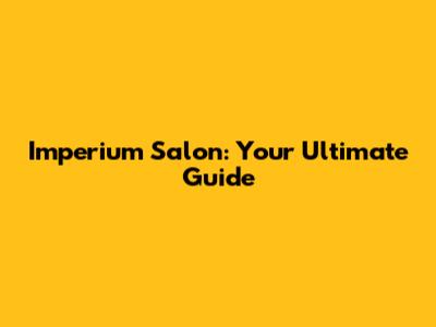 Imperium Salon: Your Ultimate Guide