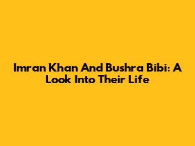 Imran Khan And Bushra Bibi: A Look Into Their Life