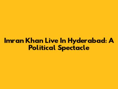 Imran Khan Live In Hyderabad: A Political Spectacle