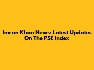 Imran Khan News: Latest Updates On The PSE Index