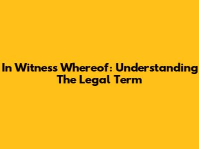 In Witness Whereof: Understanding The Legal Term